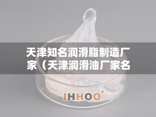 天津知名润滑脂制造厂家（天津润滑油厂家名录）