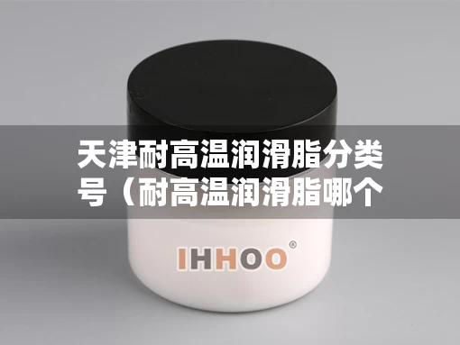 天津耐高温润滑脂分类号（耐高温润滑脂哪个牌子好）