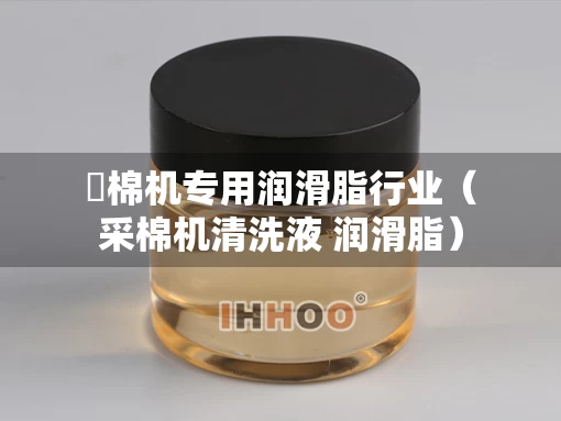 釆棉机专用润滑脂行业（采棉机清洗液 润滑脂）