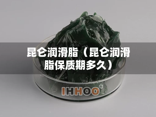 昆仑润滑脂（昆仑润滑脂保质期多久）