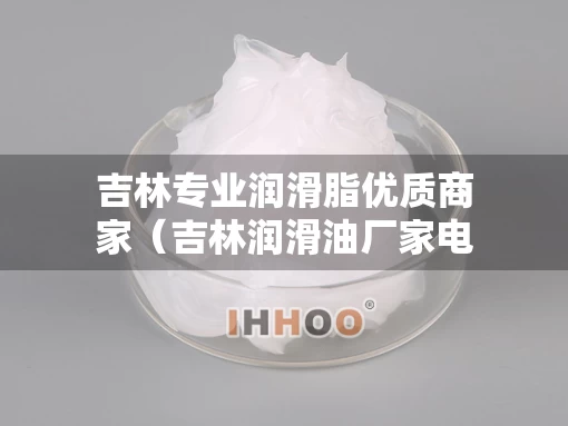 吉林专业润滑脂优质商家（吉林润滑油厂家电话）