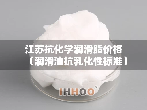 江苏抗化学润滑脂价格（润滑油抗乳化性标准）