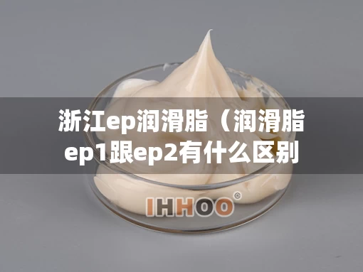 浙江ep润滑脂（润滑脂ep1跟ep2有什么区别）