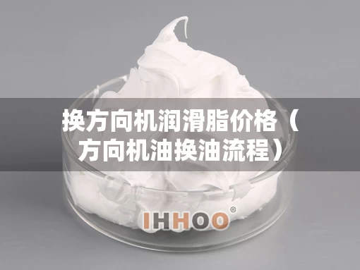 换方向机润滑脂价格（方向机油换油流程）