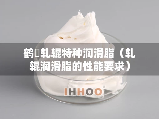 鹤豊轧辊特种润滑脂（轧辊润滑脂的性能要求）