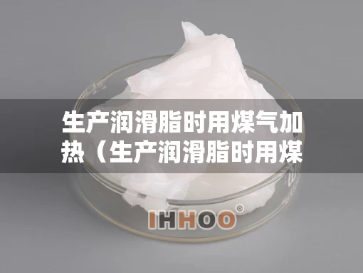 生产润滑脂时用煤气加热（生产润滑脂时用煤气加热可以吗）