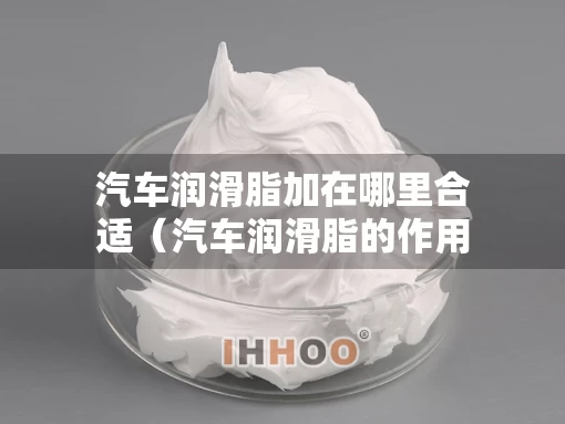 汽车润滑脂加在哪里合适（汽车润滑脂的作用）