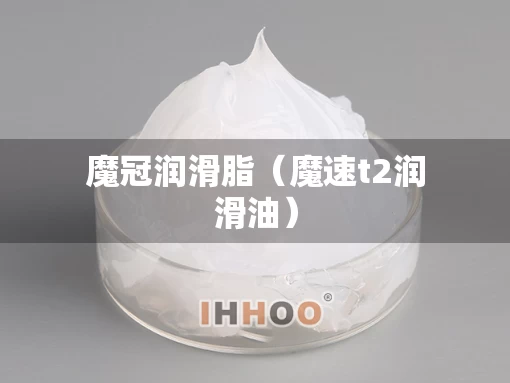 魔冠润滑脂（魔速t2润滑油）