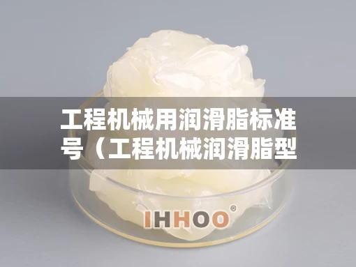 工程机械用润滑脂标准号（工程机械润滑脂型号）