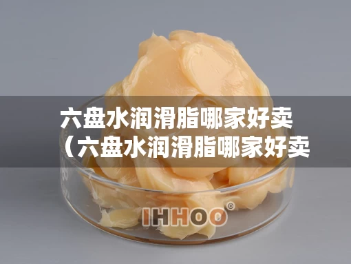 六盘水润滑脂哪家好卖（六盘水润滑脂哪家好卖啊）