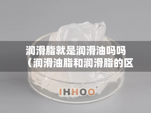 润滑脂就是润滑油吗吗（润滑油脂和润滑脂的区别）