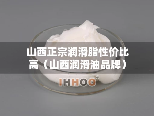 山西正宗润滑脂性价比高（山西润滑油品牌）