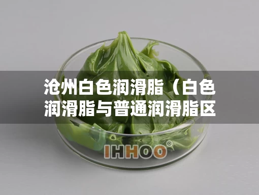 沧州白色润滑脂（白色润滑脂与普通润滑脂区别）