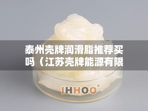 泰州壳牌润滑脂推荐买吗（江苏壳牌能源有限公司联系电话）