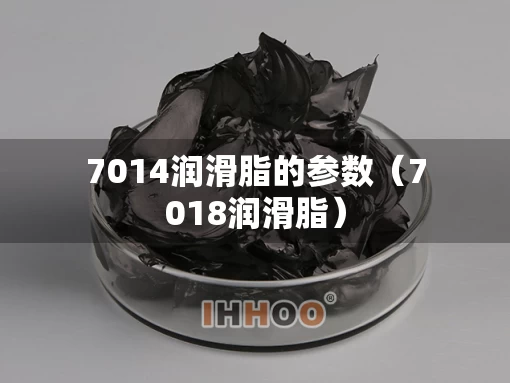 7014润滑脂的参数（7018润滑脂）