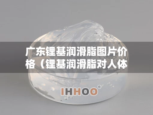 广东锂基润滑脂图片价格（锂基润滑脂对人体有害吗）