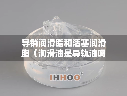 导销润滑脂和活塞润滑脂（润滑油是导轨油吗）