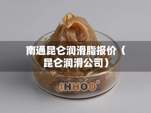 南通昆仑润滑脂报价（昆仑润滑公司）