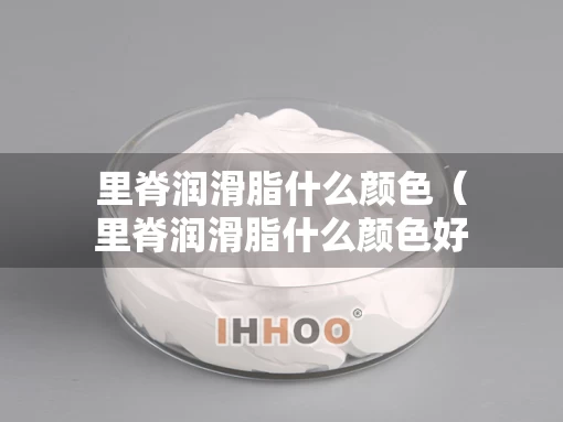 里脊润滑脂什么颜色（里脊润滑脂什么颜色好）
