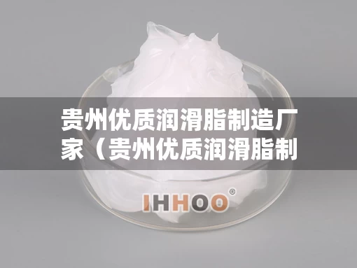 贵州优质润滑脂制造厂家（贵州优质润滑脂制造厂家电话）