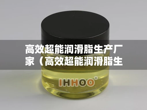 高效超能润滑脂生产厂家（高效超能润滑脂生产厂家地址）