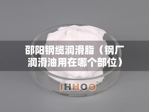 邵阳钢缆润滑脂（钢厂润滑油用在哪个部位）