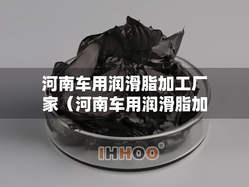 河南车用润滑脂加工厂家（河南车用润滑脂加工厂家有哪些）
