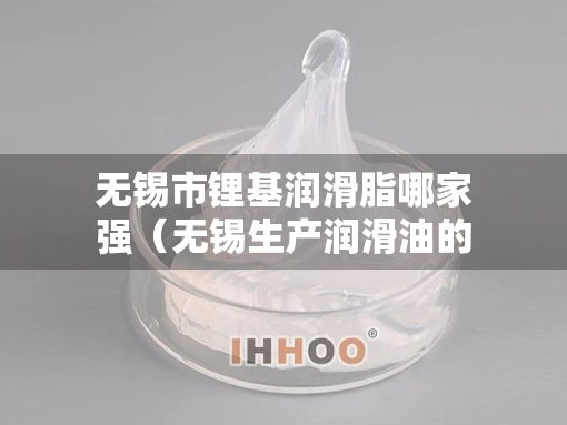 无锡市锂基润滑脂哪家强（无锡生产润滑油的公司）