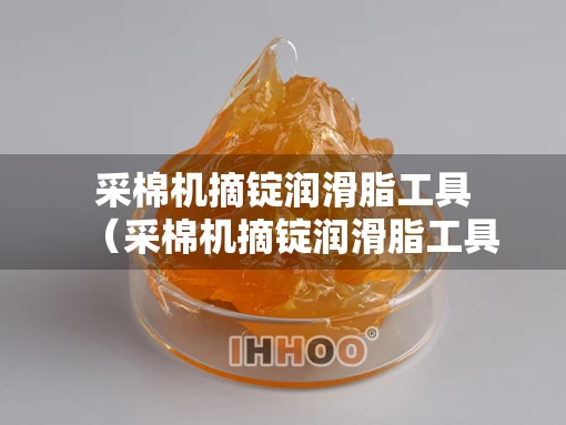 采棉机摘锭润滑脂工具（采棉机摘锭润滑脂工具有哪些）