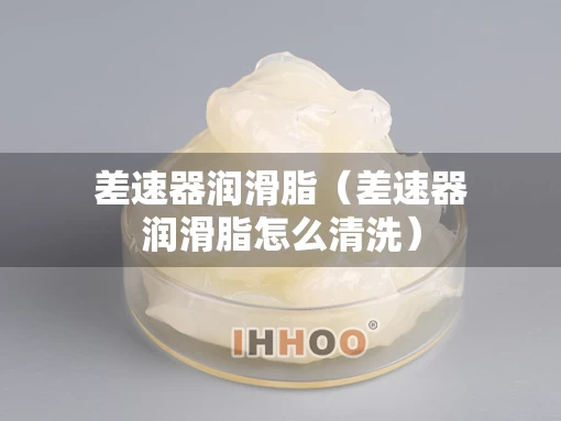 差速器润滑脂（差速器润滑脂怎么清洗）