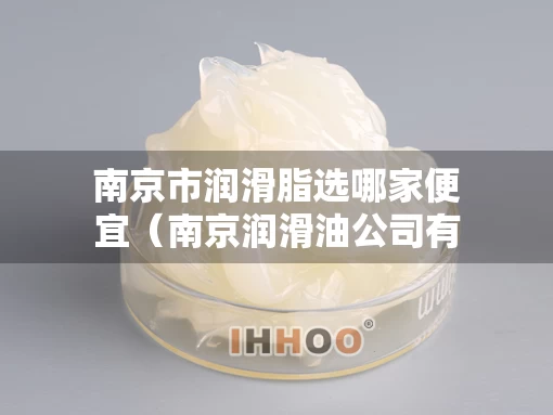 南京市润滑脂选哪家便宜（南京润滑油公司有哪些）