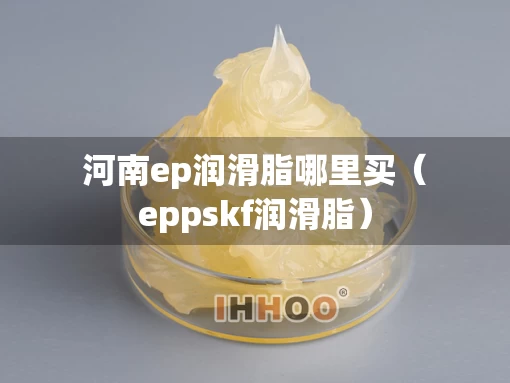 河南ep润滑脂哪里买（eppskf润滑脂）