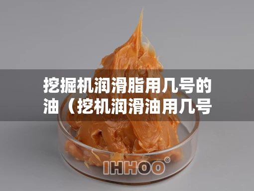 挖掘机润滑脂用几号的油（挖机润滑油用几号油）