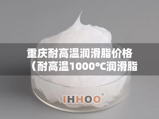 重庆耐高温润滑脂价格（耐高温1000℃润滑脂型号）