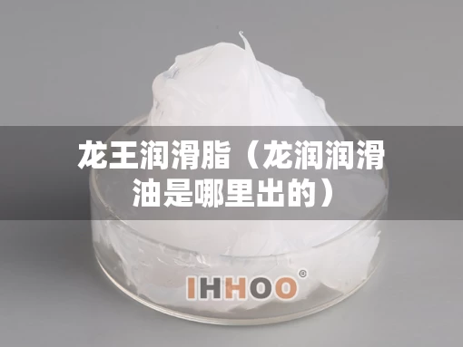 龙王润滑脂（龙润润滑油是哪里出的）