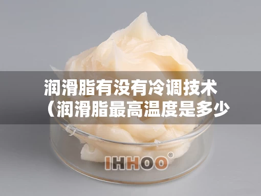 润滑脂有没有冷调技术（润滑脂最高温度是多少?）
