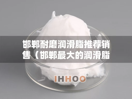 邯郸耐磨润滑脂推荐销售（邯郸最大的润滑脂润滑油厂家）