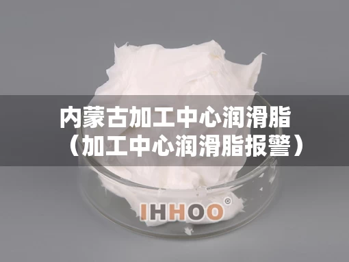 内蒙古加工中心润滑脂（加工中心润滑脂报警）