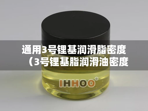 通用3号锂基润滑脂密度（3号锂基脂润滑油密度标准）
