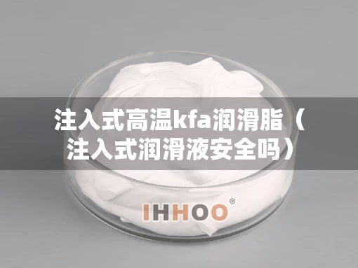 注入式高温kfa润滑脂（注入式润滑液安全吗）