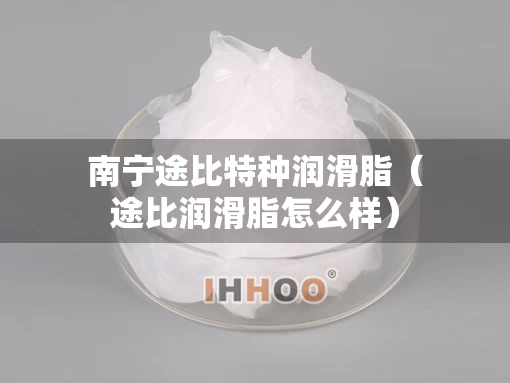 南宁途比特种润滑脂（途比润滑脂怎么样）
