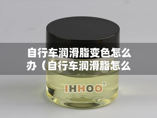 自行车润滑脂变色怎么办（自行车润滑脂怎么涂）