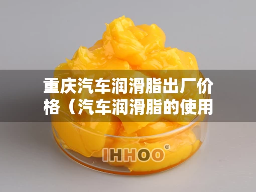 重庆汽车润滑脂出厂价格（汽车润滑脂的使用性能）