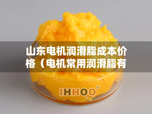 山东电机润滑脂成本价格（电机常用润滑脂有几种）