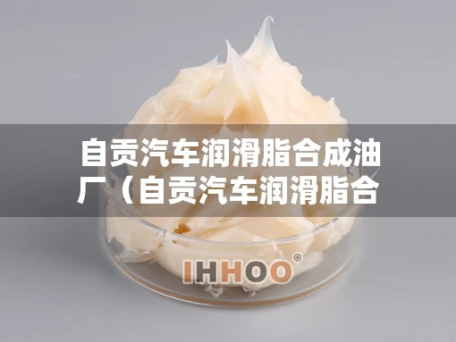 自贡汽车润滑脂合成油厂（自贡汽车润滑脂合成油厂家）