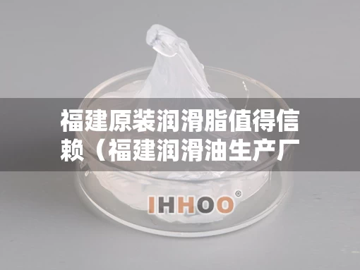 福建原装润滑脂值得信赖（福建润滑油生产厂家）