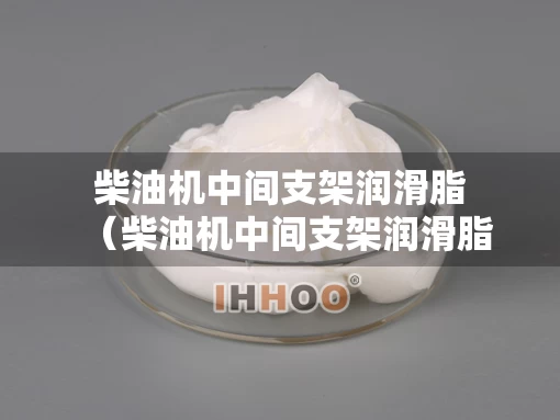 柴油机中间支架润滑脂（柴油机中间支架润滑脂是什么）