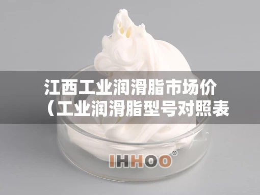 江西工业润滑脂市场价（工业润滑脂型号对照表）