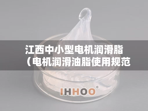 江西中小型电机润滑脂（电机润滑油脂使用规范）