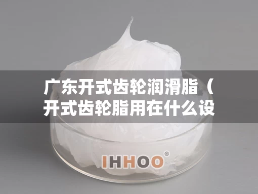 广东开式齿轮润滑脂（开式齿轮脂用在什么设备上）